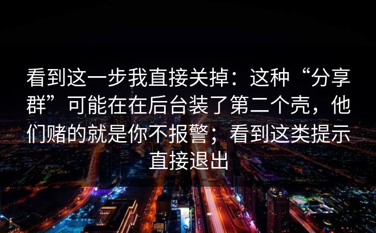 看到这一步我直接关掉：这种“分享群”可能在在后台装了第二个壳，他们赌的就是你不报警；看到这类提示直接退出