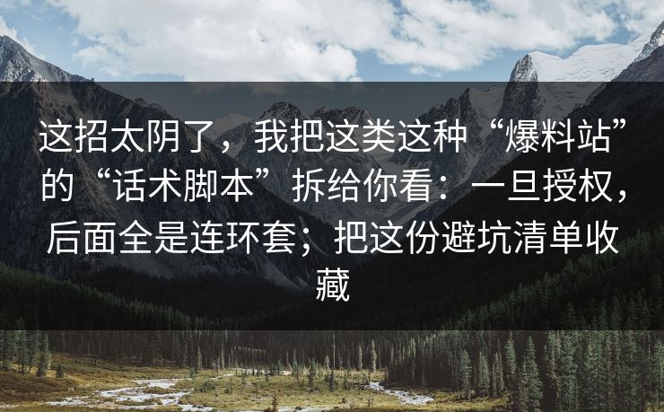 这招太阴了，我把这类这种“爆料站”的“话术脚本”拆给你看：一旦授权，后面全是连环套；把这份避坑清单收藏