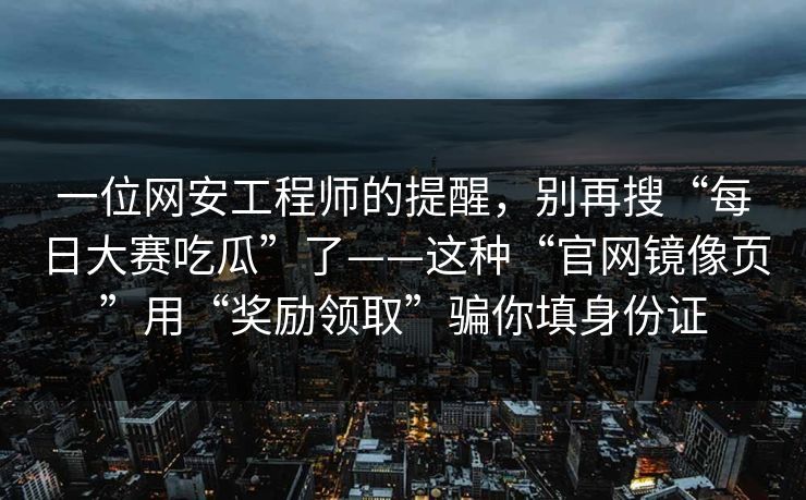 一位网安工程师的提醒，别再搜“每日大赛吃瓜”了——这种“官网镜像页”用“奖励领取”骗你填身份证